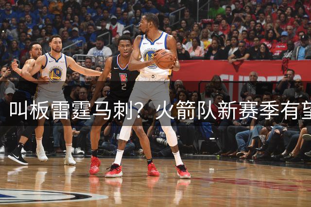 叫板雷霆马刺？火箭队新赛季有望拿55胜，媒体人：甚至能竞争总冠军