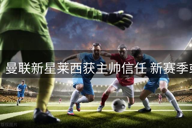曼联新星莱西获主帅信任 新赛季或担纲右路人选