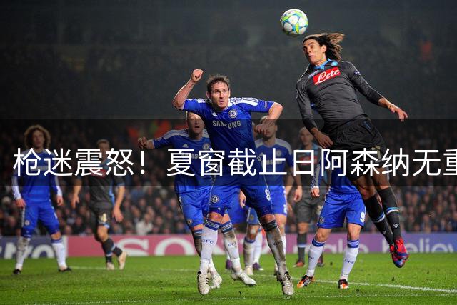 枪迷震怒！夏窗截止日阿森纳无重磅引援 克伦克却在收购球队