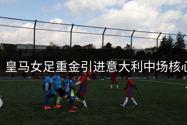 皇马女足重金引进意大利中场核心卡鲁索