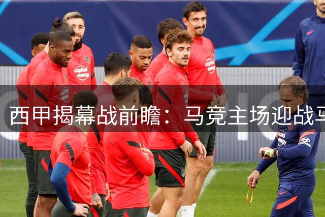 西甲揭幕战前瞻：马竞主场迎战马拉加 新援首秀引关注