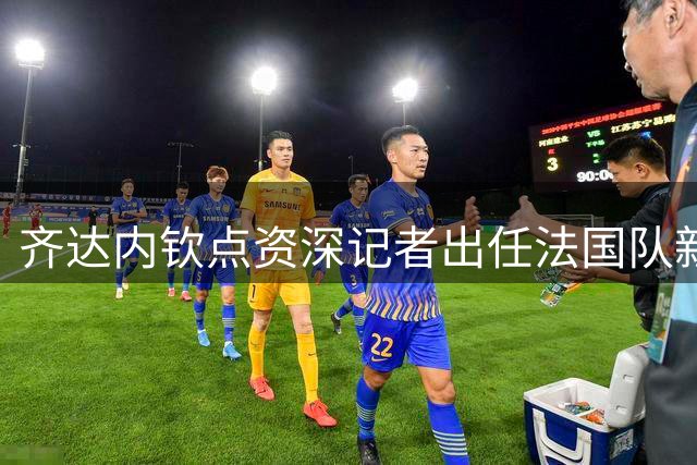 齐达内钦点资深记者出任法国队新闻主管