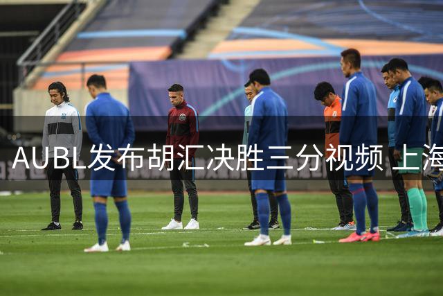 AUBL发布胡汇决胜三分视频 上海交大续写黑马传奇