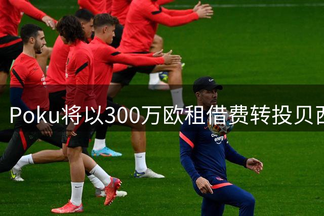 Poku将以300万欧租借费转投贝西克塔斯 含2000万欧强制买断条款